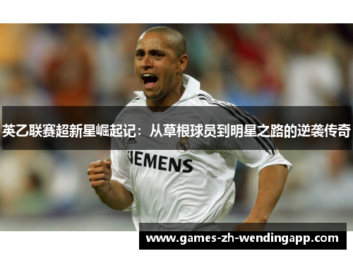 英乙联赛超新星崛起记：从草根球员到明星之路的逆袭传奇