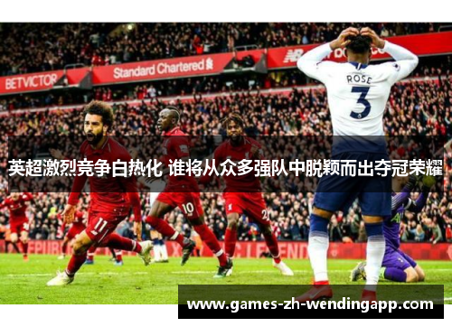 英超激烈竞争白热化 谁将从众多强队中脱颖而出夺冠荣耀