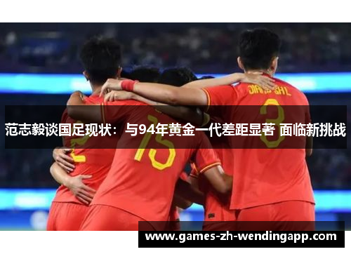 范志毅谈国足现状：与94年黄金一代差距显著 面临新挑战