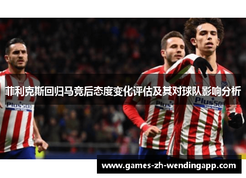 菲利克斯回归马竞后态度变化评估及其对球队影响分析