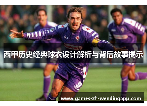 西甲历史经典球衣设计解析与背后故事揭示