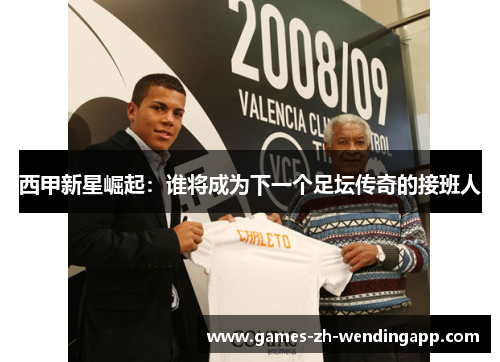 西甲新星崛起：谁将成为下一个足坛传奇的接班人