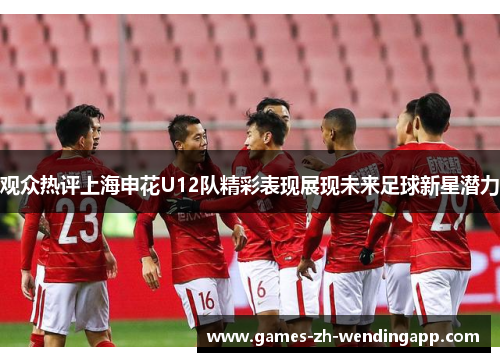 观众热评上海申花U12队精彩表现展现未来足球新星潜力