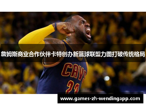詹姆斯商业合作伙伴卡特创办新篮球联盟力图打破传统格局