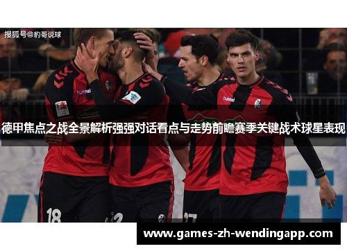 德甲焦点之战全景解析强强对话看点与走势前瞻赛季关键战术球星表现