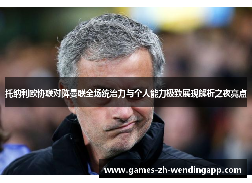 托纳利欧协联对阵曼联全场统治力与个人能力极致展现解析之夜亮点