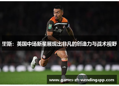 里斯：英国中场新星展现出非凡的创造力与战术视野