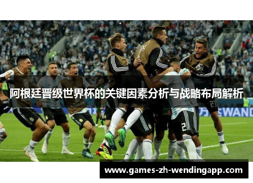 阿根廷晋级世界杯的关键因素分析与战略布局解析