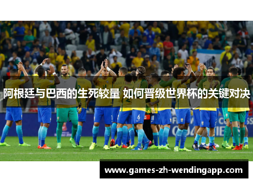 阿根廷与巴西的生死较量 如何晋级世界杯的关键对决