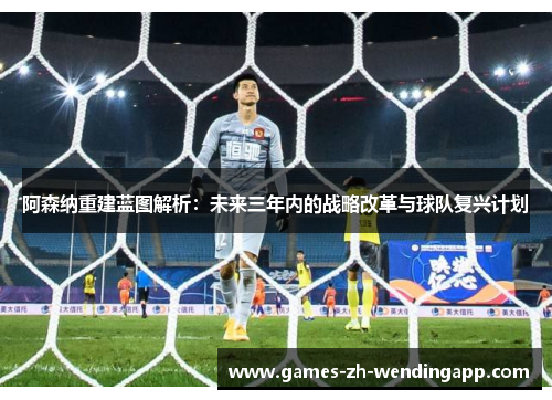 阿森纳重建蓝图解析：未来三年内的战略改革与球队复兴计划