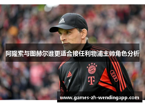 阿隆索与图赫尔谁更适合接任利物浦主帅角色分析