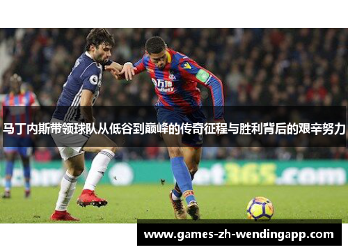 马丁内斯带领球队从低谷到巅峰的传奇征程与胜利背后的艰辛努力