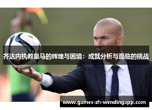 齐达内执教皇马的辉煌与困境：成就分析与面临的挑战