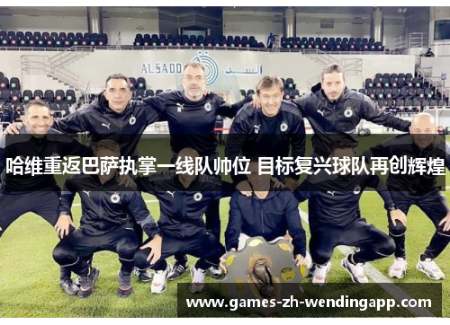 哈维重返巴萨执掌一线队帅位 目标复兴球队再创辉煌