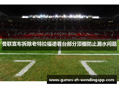 曼联宣布拆除老特拉福德看台部分顶棚防止漏水问题