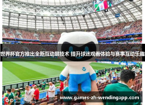 世界杯官方推出全新互动屏技术 提升球迷观看体验与赛事互动乐趣