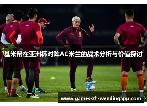基米希在亚洲杯对阵AC米兰的战术分析与价值探讨