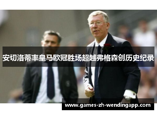 安切洛蒂率皇马欧冠胜场超越弗格森创历史纪录