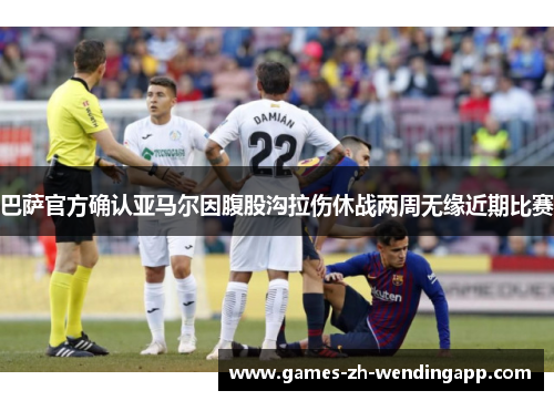 巴萨官方确认亚马尔因腹股沟拉伤休战两周无缘近期比赛