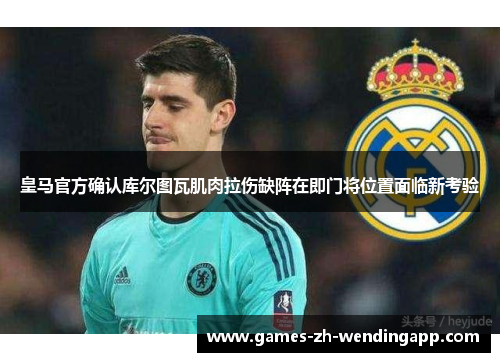 皇马官方确认库尔图瓦肌肉拉伤缺阵在即门将位置面临新考验